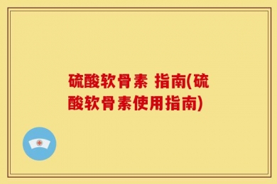 硫酸软骨素 指南(硫酸软骨素使用指南)