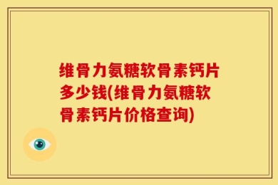 维骨力氨糖软骨素钙片多少钱(维骨力氨糖软骨素钙片价格查询)