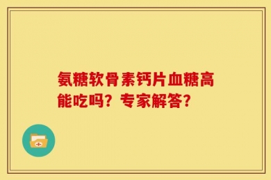 氨糖软骨素钙片血糖高能吃吗？专家解答？