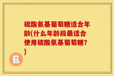 硫酸氨基葡萄糖适合年龄(什么年龄段最适合使用硫酸氨基葡萄糖？)