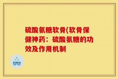 硫酸氨糖软骨(软骨保健神药：硫酸氨糖的功效及作用机制