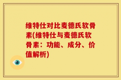 维特仕对比麦德氏软骨素(维特仕与麦德氏软骨素：功能、成分、价值解析)