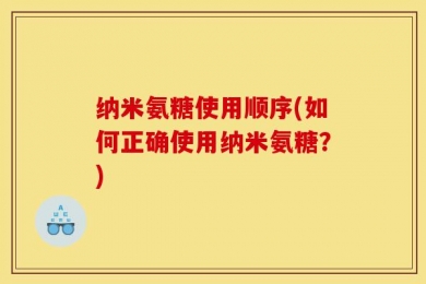 纳米氨糖使用顺序(如何正确使用纳米氨糖？)