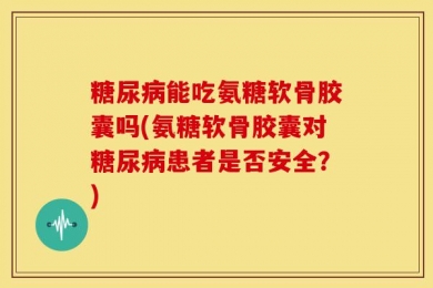 糖尿病能吃氨糖软骨胶囊吗(氨糖软骨胶囊对糖尿病患者是否安全？)
