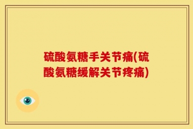 硫酸氨糖手关节痛(硫酸氨糖缓解关节疼痛)