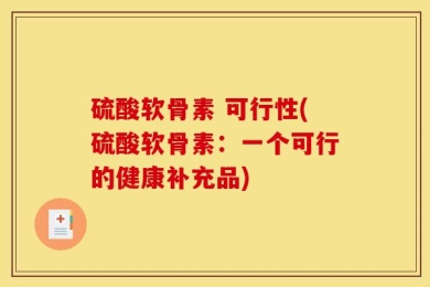 硫酸软骨素 可行性(硫酸软骨素：一个可行的健康补充品)