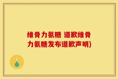 维骨力氨糖 道歉维骨力氨糖发布道歉声明)