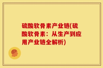 硫酸软骨素产业链(硫酸软骨素：从生产到应用产业链全解析)