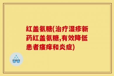 红盖氨糖(治疗湿疹新药红盖氨糖,有效降低患者瘙痒和炎症)