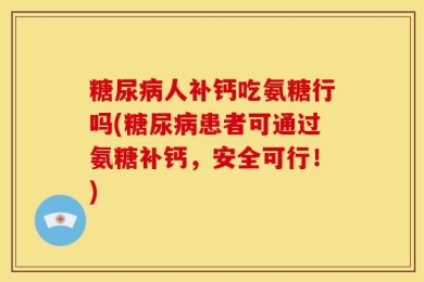 糖尿病人补钙吃氨糖行吗(糖尿病患者可通过氨糖补钙，安全可行！)