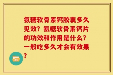 氨糖软骨素钙胶囊多久见效？氨糖软骨素钙片的功效和作用是什么？一般吃多久才会有效果？