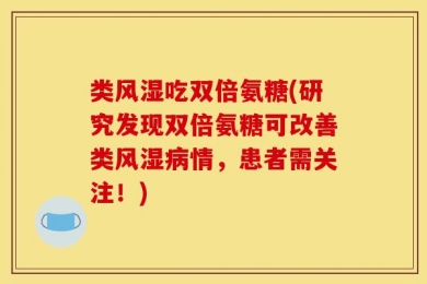 类风湿吃双倍氨糖(研究发现双倍氨糖可改善类风湿病情，患者需关注！)