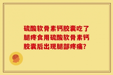 硫酸软骨素钙胶囊吃了腿疼食用硫酸软骨素钙胶囊后出现腿部疼痛？
