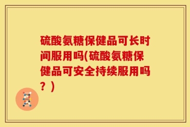 硫酸氨糖保健品可长时间服用吗(硫酸氨糖保健品可安全持续服用吗？)