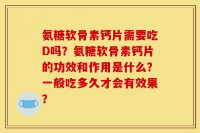 氨糖软骨素钙片需要吃D吗？氨糖软骨素钙片的功效和作用是什么？一般吃多久才会有效果？