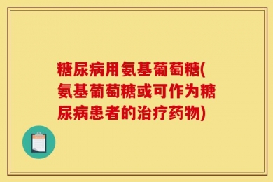 糖尿病用氨基葡萄糖(氨基葡萄糖或可作为糖尿病患者的治疗药物)