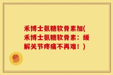 禾博士氨糖软骨素加(禾博士氨糖软骨素：缓解关节疼痛不再难！)