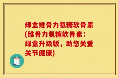绿盒维骨力氨糖软骨素(维骨力氨糖软骨素：绿盒升级版，助您关爱关节健康)