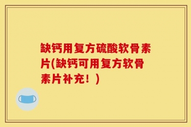 缺钙用复方硫酸软骨素片(缺钙可用复方软骨素片补充！)
