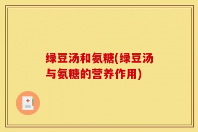 绿豆汤和氨糖(绿豆汤与氨糖的营养作用)
