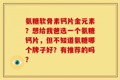 氨糖软骨素钙片金元素？想给我爸选一个氨糖钙片，但不知道氨糖哪个牌子好？有推荐的吗？
