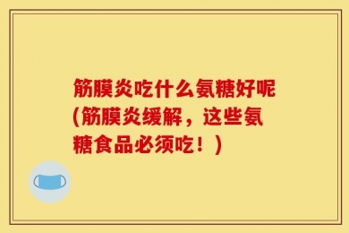 筋膜炎吃什么氨糖好呢(筋膜炎缓解，这些氨糖食品必须吃！)