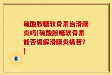 硫酸胺糖软骨素治滑膜炎吗(硫酸胺糖软骨素能否缓解滑膜炎痛苦？)
