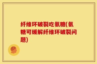 纤维环破裂吃氨糖(氨糖可缓解纤维环破裂问题)