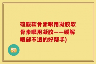 硫酸软骨素眼用凝胶软骨素眼用凝胶——缓解眼部不适的好帮手)