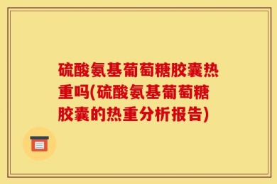 硫酸氨基葡萄糖胶囊热重吗(硫酸氨基葡萄糖胶囊的热重分析报告)