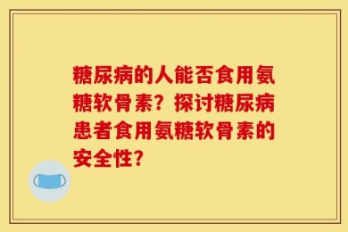 糖尿病的人能否食用氨糖软骨素？探讨糖尿病患者食用氨糖软骨素的安全性？