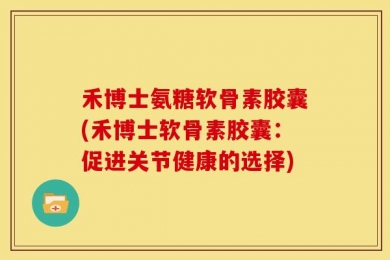 禾博士氨糖软骨素胶囊(禾博士软骨素胶囊：促进关节健康的选择)
