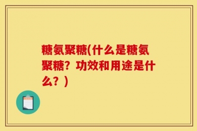 糖氨聚糖(什么是糖氨聚糖？功效和用途是什么？)