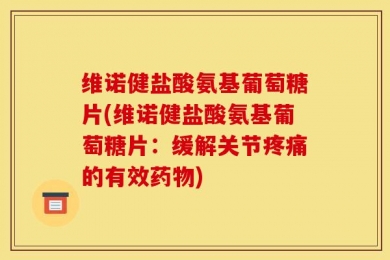 维诺健盐酸氨基葡萄糖片(维诺健盐酸氨基葡萄糖片：缓解关节疼痛的有效药物)