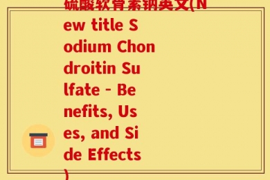 硫酸软骨素钠英文(New title Sodium Chondroitin Sulfate - Benefits, Uses, and Side Effects)