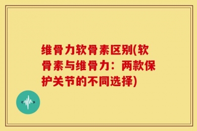 维骨力软骨素区别(软骨素与维骨力：两款保护关节的不同选择)