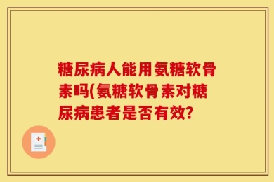 糖尿病人能用氨糖软骨素吗(氨糖软骨素对糖尿病患者是否有效？