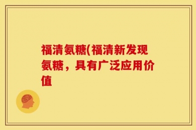 福清氨糖(福清新发现氨糖，具有广泛应用价值