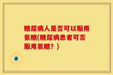 糖尿病人是否可以服用氨糖(糖尿病患者可否服用氨糖？)