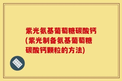 紫光氨基葡萄糖碳酸钙(紫光制备氨基葡萄糖碳酸钙颗粒的方法)