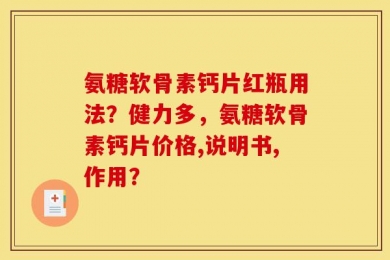 氨糖软骨素钙片红瓶用法？健力多，氨糖软骨素钙片价格,说明书,作用？