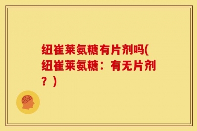 纽崔莱氨糖有片剂吗(纽崔莱氨糖：有无片剂？)