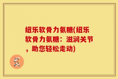 纽乐软骨力氨糖(纽乐软骨力氨糖：滋润关节，助您轻松走动)