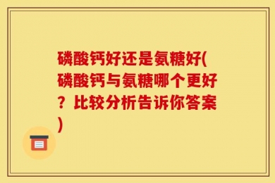 磷酸钙好还是氨糖好(磷酸钙与氨糖哪个更好？比较分析告诉你答案)