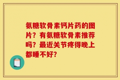 氨糖软骨素钙片药的图片？有氨糖软骨素推荐吗？最近关节疼得晚上都睡不好？