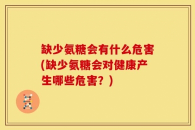 缺少氨糖会有什么危害(缺少氨糖会对健康产生哪些危害？)