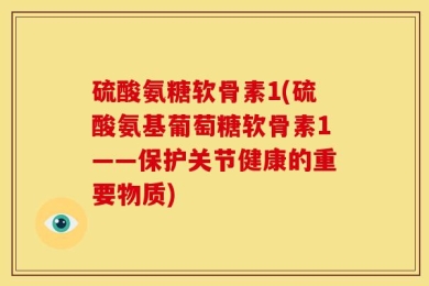 硫酸氨糖软骨素1(硫酸氨基葡萄糖软骨素1——保护关节健康的重要物质)