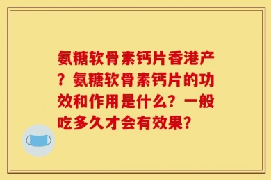 氨糖软骨素钙片香港产？氨糖软骨素钙片的功效和作用是什么？一般吃多久才会有效果？