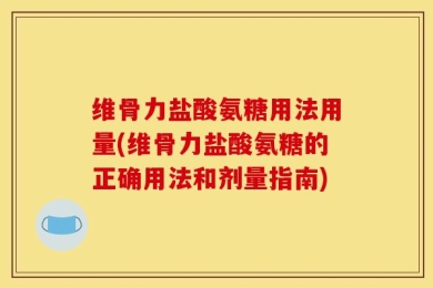 维骨力盐酸氨糖用法用量(维骨力盐酸氨糖的正确用法和剂量指南)