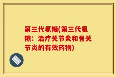 第三代氨糖(第三代氨糖：治疗关节炎和骨关节炎的有效药物)